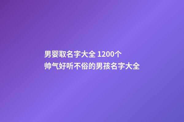 男婴取名字大全 1200个帅气好听不俗的男孩名字大全